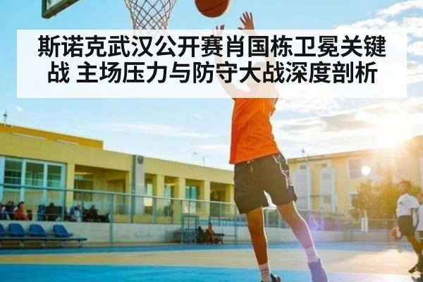 斯诺克武汉公开赛肖国栋卫冕关键战 主场压力与防守大战深度剖析